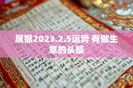 属猴2023.2.5运势 有做生意的头脑