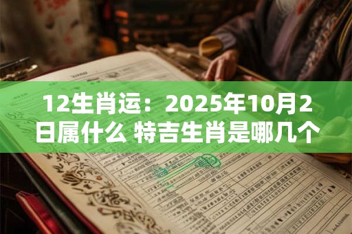 12生肖运：2025年10月2日属什么 特吉生肖是哪几个
