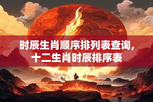 时辰生肖顺序排列表查询,十二生肖时辰排序表