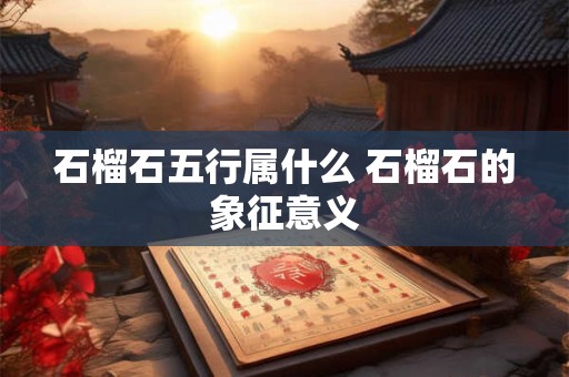 石榴石五行属什么 石榴石的象征意义