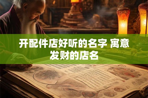 开配件店好听的名字 寓意发财的店名