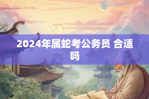 2024年属蛇考公务员 合适吗
