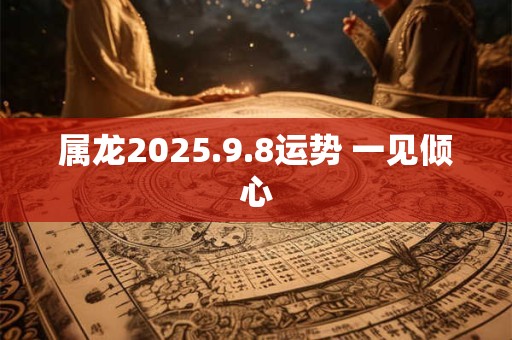 属龙2025.9.8运势 一见倾心