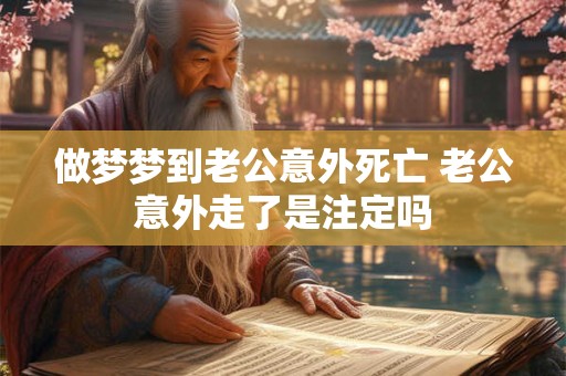 做梦梦到老公意外死亡 老公意外走了是注定吗