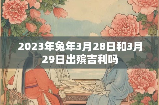 2023年兔年3月28日和3月29日出殡吉利吗