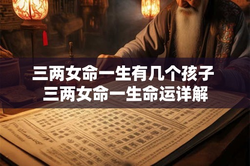 三两女命一生有几个孩子 三两女命一生命运详解