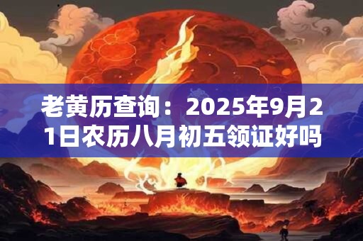 老黄历查询：2025年9月21日农历八月初五领证好吗
