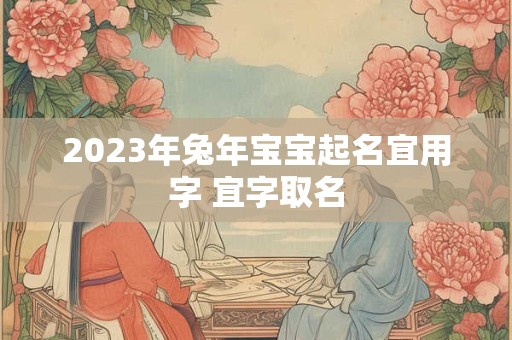 2023年兔年宝宝起名宜用字 宜字取名