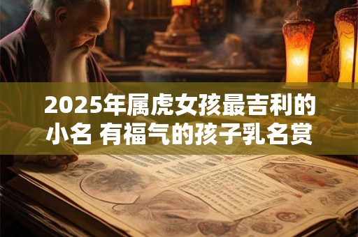 2025年属虎女孩最吉利的小名 有福气的孩子乳名赏析
