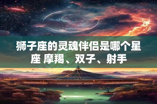 狮子座的灵魂伴侣是哪个星座 摩羯、双子、射手