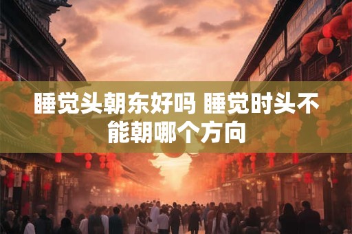 睡觉头朝东好吗 睡觉时头不能朝哪个方向