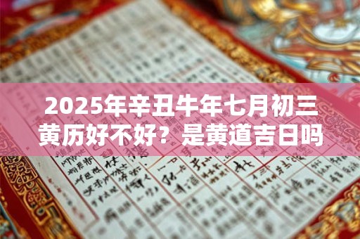 2025年辛丑牛年七月初三黄历好不好？是黄道吉日吗？