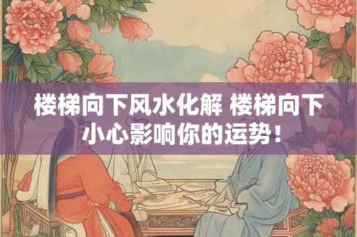 楼梯向下风水化解 楼梯向下 小心影响你的运势！