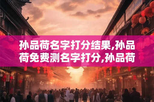 孙品荷名字打分结果,孙品荷免费测名字打分,孙品荷周易免费测名字打分