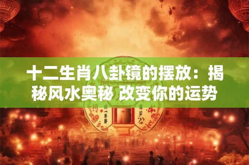 十二生肖八卦镜的摆放：揭秘风水奥秘 改变你的运势！
