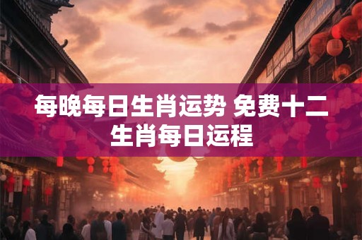 每晚每日生肖运势 免费十二生肖每日运程
