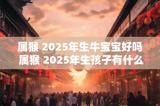 属猴 2025年生牛宝宝好吗 属猴 2025年生孩子有什么影响