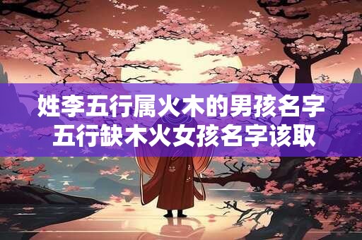 姓李五行属火木的男孩名字 五行缺木火女孩名字该取什么