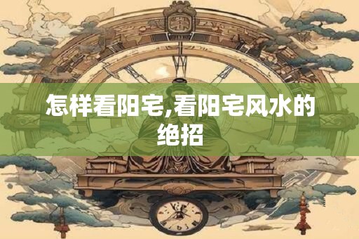 怎样看阳宅,看阳宅风水的绝招