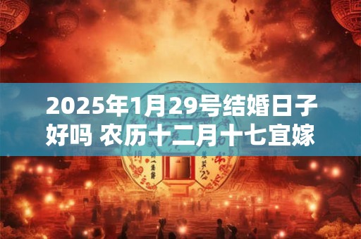 2025年1月29号结婚日子好吗 农历十二月十七宜嫁娶吗
