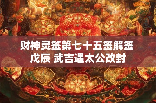 财神灵签第七十五签解签 戊辰 武吉遇太公改封