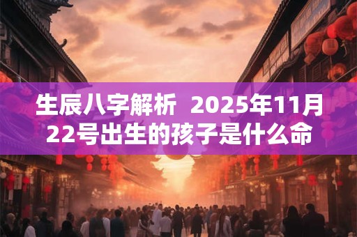 生辰八字解析  2025年11月22号出生的孩子是什么命