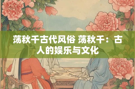 荡秋千古代风俗 荡秋千：古人的娱乐与文化