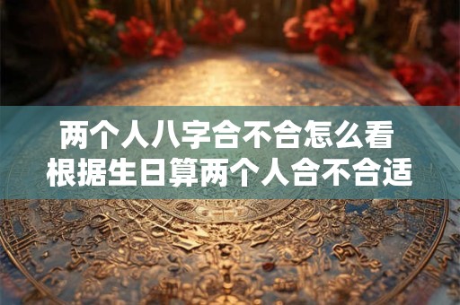 两个人八字合不合怎么看 根据生日算两个人合不合适