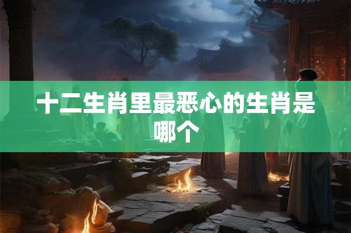 十二生肖里最恶心的生肖是哪个