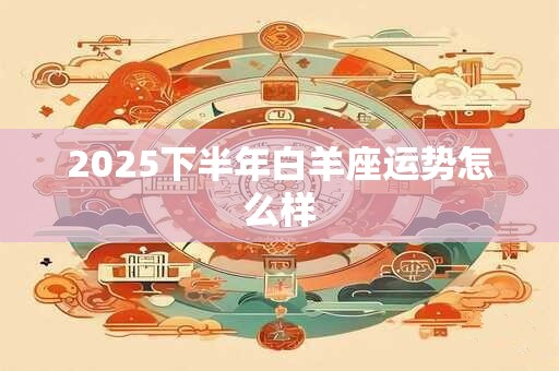 2025下半年白羊座运势怎么样