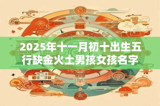 2025年十一月初十出生五行缺金火土男孩女孩名字
