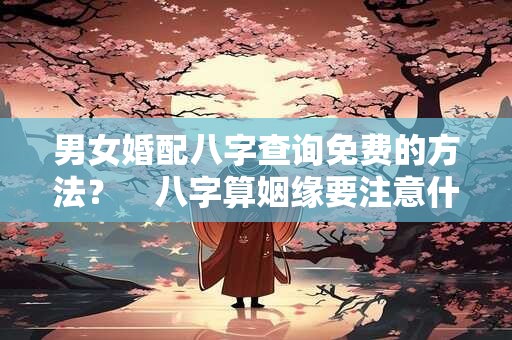 男女婚配八字查询免费的方法？　八字算姻缘要注意什么？