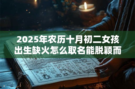 2025年农历十月初二女孩出生缺火怎么取名能脱颖而出？