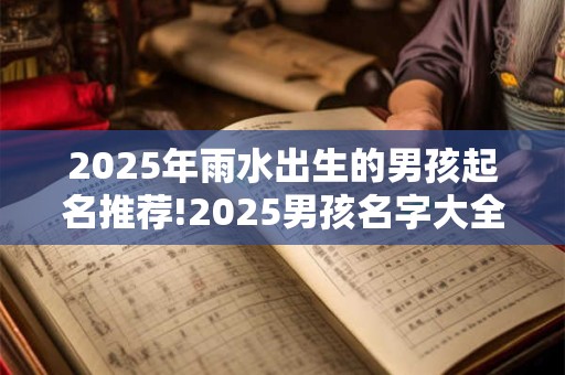 2025年雨水出生的男孩起名推荐!2025男孩名字大全 2025年雨水出生的男孩起名推荐!2025男孩名字大全