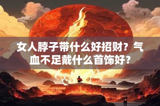 女人脖子带什么好招财?气血不足戴什么首饰好? 女人脖子带什么好招财?气血不足戴什么首饰好?