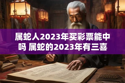属蛇人2023年买彩票能中吗 属蛇的2023年有三喜