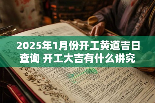 2025年1月份开工黄道吉日查询 开工大吉有什么讲究 2025年1月份开工黄道吉日查询 开工大吉有什么讲究