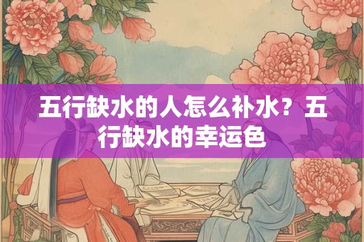 五行缺水的人怎么补水？五行缺水的幸运色