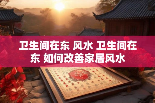 卫生间在东 风水 卫生间在东 如何改善家居风水