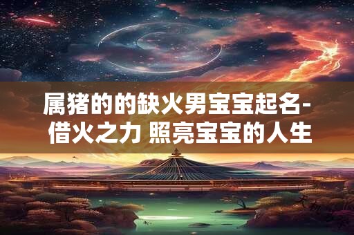 属猪的的缺火男宝宝起名- 借火之力 照亮宝宝的人生之路！