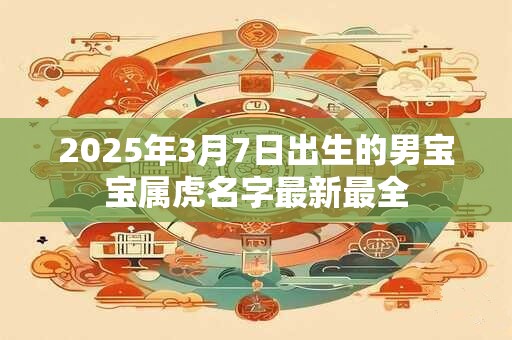 2025年3月7日出生的男宝宝属虎名字最新最全