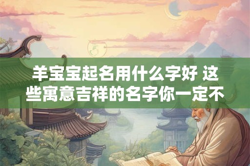 羊宝宝起名用什么字好 这些寓意吉祥的名字你一定不能错过！