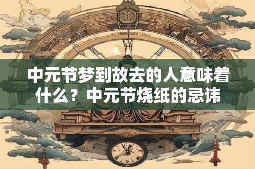 中元节梦到故去的人意味着什么？中元节烧纸的忌讳