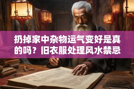 扔掉家中杂物运气变好是真的吗？旧衣服处理风水禁忌