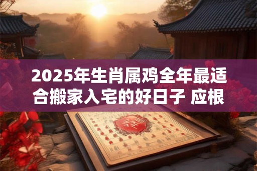 2025年生肖属鸡全年最适合搬家入宅的好日子 应根据八字查询