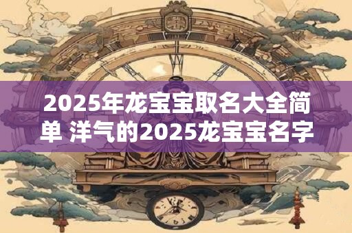 2025年龙宝宝取名大全简单 洋气的2025龙宝宝名字