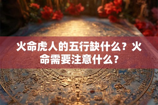 火命虎人的五行缺什么？火命需要注意什么？