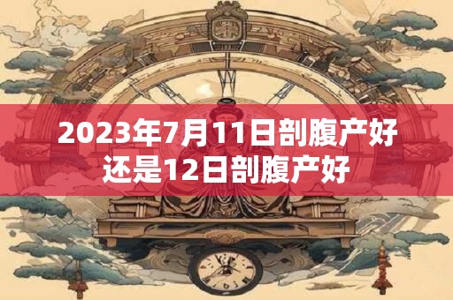 2023年7月11日剖腹产好还是12日剖腹产好