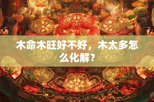 木命木旺好不好，木太多怎么化解？