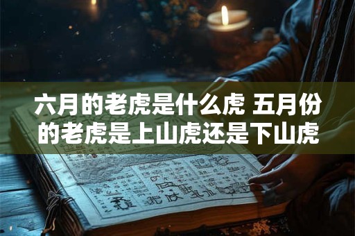 六月的老虎是什么虎 五月份的老虎是上山虎还是下山虎